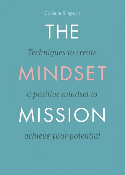 The Mindset Mission: Techniques To Create A Positive Mindset To Achieve Your Potential
