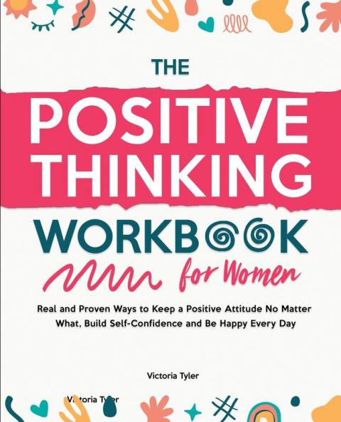 The Positive Thinking Workbook for Women: Real and Proven Ways to Keep a Positive Attitude No Matter What Build Self-Confidence and Be Happy Every Day