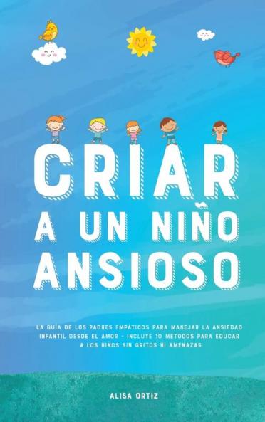 Criar A Un Niño Ansioso: La Guía De Los Padres Empáticos Para Manejar La Ansiedad Infantil Desde El Amor Y La Empatía - Incluye 10 Métodos Para Educar ... Sin Gritos Ni Amenazas (Spanish Edition)