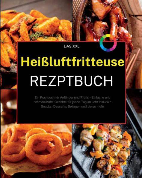 Das Xxl Heißluftfritteuse Rezeptbuch: Ein Kochbuch Für Anfänger Und Profis - Einfache Und Schmackhafte Gerichte Für Jeden Tag Im Jahr Inklusive ... Beilagen Und Vieles Mehr (German Edition)