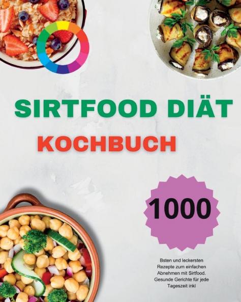 Sirtfood Diät Kochbuch: Die 1000 Besten Und Leckersten Rezepte Zum Einfachen Abnehmen Mit Sirtfood. Gesunde Gerichte Für Jede Tageszeit Inkl (German Edition)