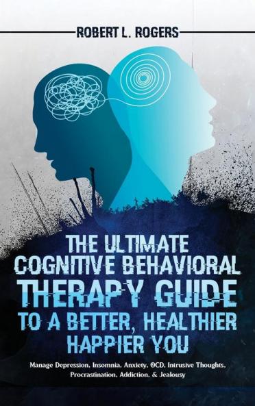 The Ultimate Cognitive Behavioral Therapy Guide to a Better Healthier Happier YOU: Manage Depression Insomnia Anxiety OCD Intrusive Thoughts Procrastination Addiction & Jealousy