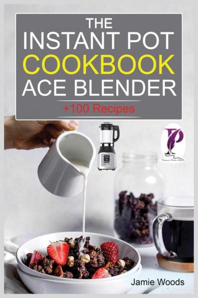 The Instant Pot Ace Blender Cookbook: + 100 Recipes for Smoothies Soups Sauces Infused Cocktails and More.