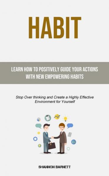 Habit: Learn How to Positively Guide Your Actions with New Empowering Habits (Stop Over thinking and Create a Highly Effective Environment for Yourself)