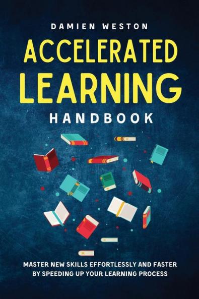 Accelerated Learning Handbook: Master New Skills Effortlessly and Faster by Speeding Up Your Learning Process