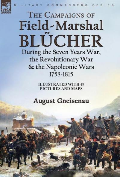 The Campaigns of Field-Marshal Blücher During the Seven Years War the Revolutionary War and the Napoleonic Wars 1758-1815