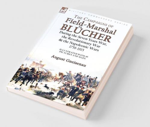 The Campaigns of Field-Marshal Blücher During the Seven Years War the Revolutionary War and the Napoleonic Wars 1758-1815