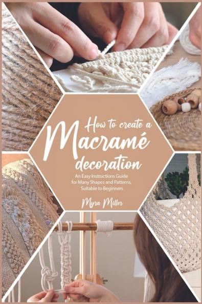 How To Make A Macramé Decoration: An Easy Instructions Guide For Many Shapes And Patterns, Suitable To Beginners