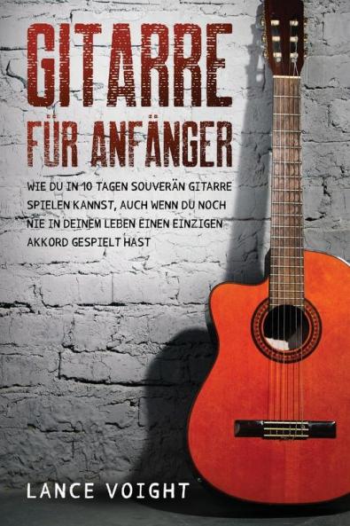 Gitarre Für Anfänger: Wie Du In 10 Tagen Souverän Gitarre Spielen Kannst, Auch Wenn Du Noch Nie In Deinem Leben Einen Einzigen Akkord Gespielt Hast (German Edition)