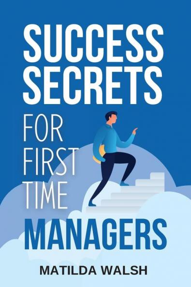Success Secrets for First Time Managers - How to Manage Employees Meet Your Work Goals Keep your Boss Happy and Skip the Stress