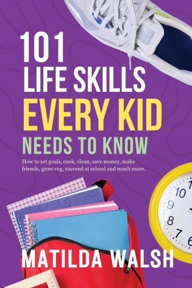 101 Life Skills Every Kid Needs to Know - How to set goals cook clean save money make friends grow veg succeed at school and much more.