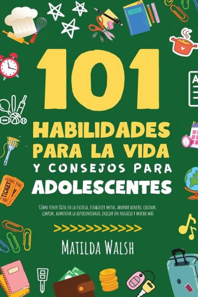 101 Habilidades Para la Vida y Consejos Para Adolescentes - Cómo tener éxito en la escuela establecer metas ahorrar dinero cocinar limpiar aumentar la autoconfianza iniciar un negocio y mucho más