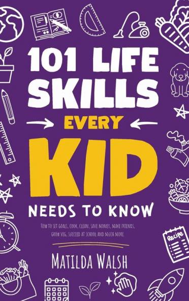101 Life Skills Every Kid Needs to Know - How to set goals cook clean save money make friends grow veg succeed at school and much more
