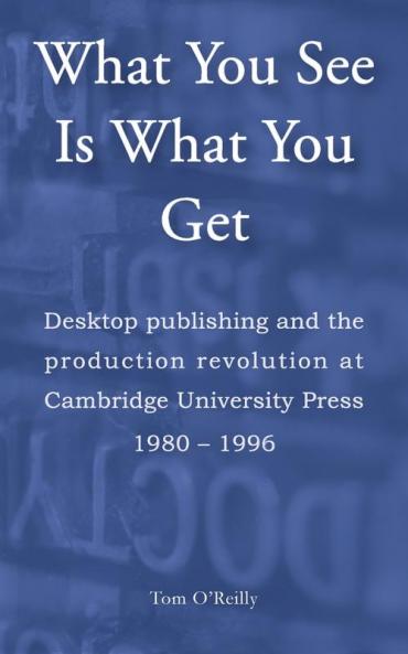 What You See Is What You Get: Desktop publishing and the production revolution at Cambridge University Press 1980–1996