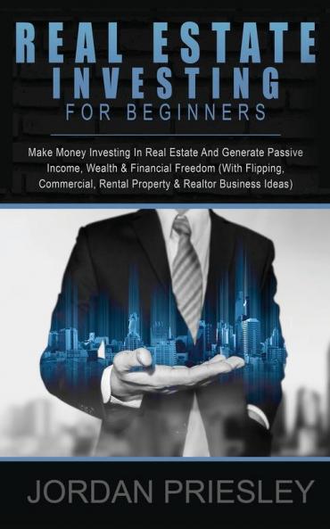 Real Estate Investing For Beginners: Make Money Investing In Real Estate And Generate Passive Income Wealth & Financial Freedom (With Flipping Commercial Rental Property & Realtor Business Ideas)