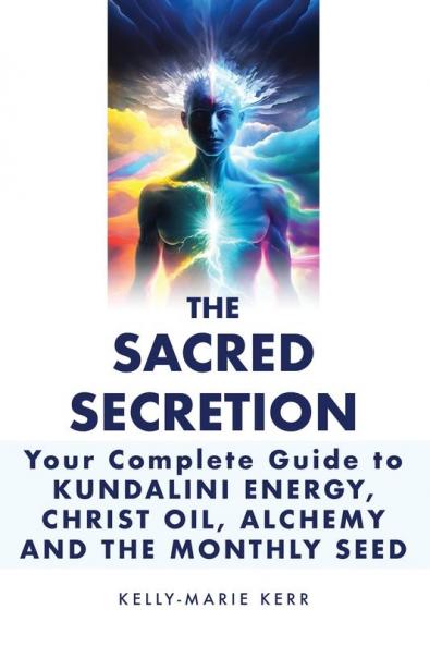 The Sacred Secretion Your Complete Guide to Kundalini Energy Christ Oil Alchemy and the Monthly Seed