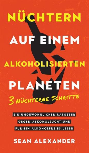 Nüchtern auf einem alkoholisierten Planeten: 3 Nüchterne Schritte. Ein ungewöhnlicher Ratgeber gegen Alkoholsucht und für ein alkoholfreies Leben (German Edition)