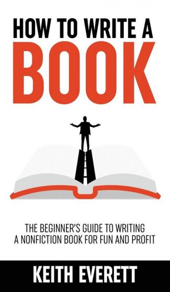 How To Write A Book: The Beginner’s Guide To Writing A Nonfiction Book For Fun And Profit