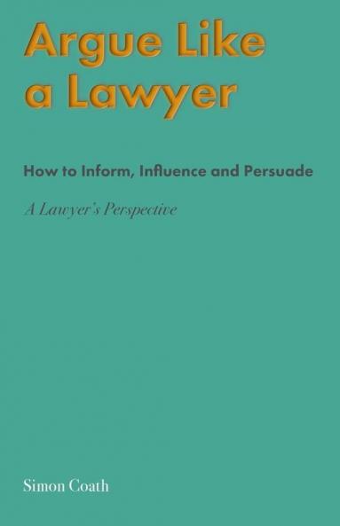 Argue Like A Lawyer: How to inform influence and persuade – a lawyer's perspective
