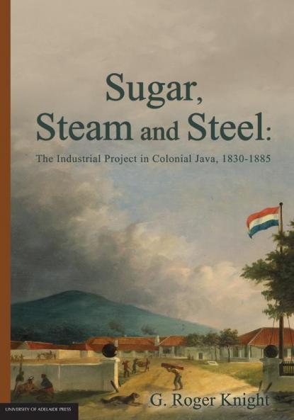 Sugar Steam and Steel: The Industrial Project in Colonial Java 1830-1885