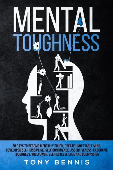 Mental Toughness: 30 Days to Become Mentally Tough Create Unbeatable Mind Developed Self-Discipline Self Confidence Assertiveness Executive Toughness Willpower Self-Esteem Love and Compassion
