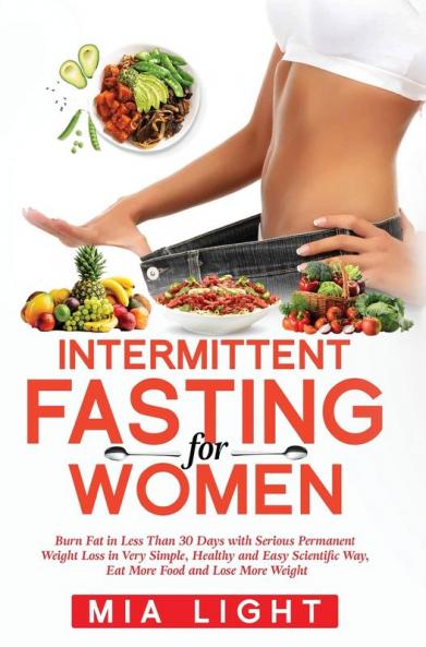 Intermittent Fasting for Women: Burn Fat in Less Than 30 Days with Serious Permanent Weight Loss in Very Simple Healthy and Easy Scientific Way Eat More Food and Lose More Weight
