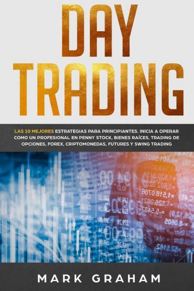 Day Trading: Las 10 Mejores Estrategias para Principiantes. Inicia a Operar como un Profesional en Penny Stock Bienes Raíces Trading de Opciones Forex Criptomonedas Futures y Swing Trading