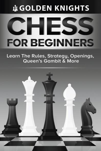 Chess For Beginners - Learn The Rules Strategy Openings Queen's Gambit And More (Chess Mastery For Beginners Book 1)