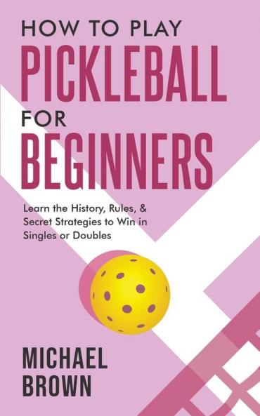 How To Play Pickleball For Beginners - Learn the History Rules & Secret Strategies To Win In Singles Or Doubles