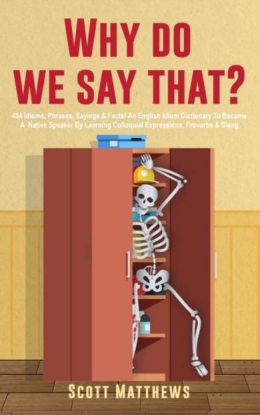 Why Do We Say That? - 404 Idioms Phrases Sayings & Facts! An English Idiom Dictionary To Become A Native Speaker By Learning Colloquial Expressions Proverbs & Slang