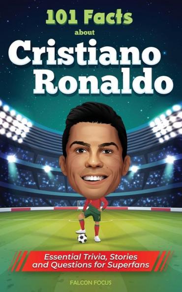 101 Facts About Cristiano Ronaldo - Essential Trivia Stories and Questions for Super Fans