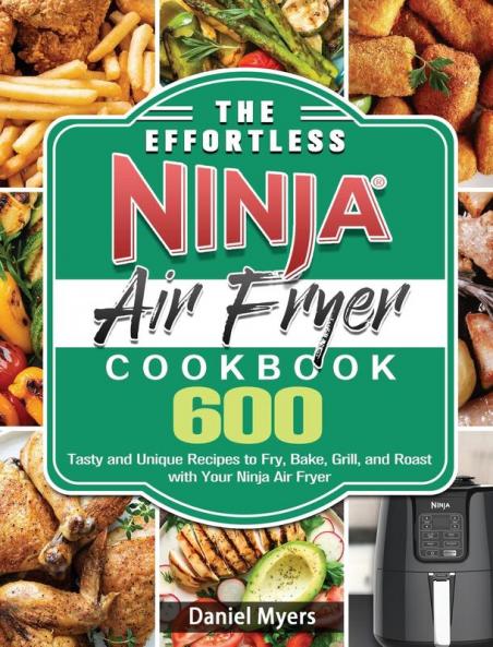 The Effortless Ninja Air Fryer Cookbook: 600 Tasty and Unique Recipes to Fry Bake Grill and Roast with Your Ninja Air Fryer