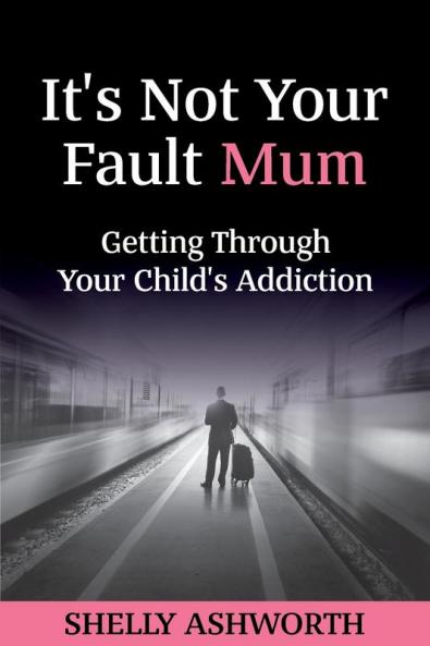 It's Not Your Fault Mum: Getting Through Your Child's Addiction