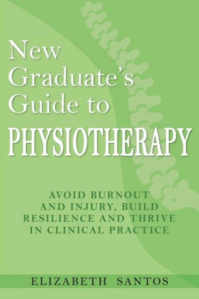 New Graduate's Guide to Physiotherapy: Avoid burnout and injury build resilience and thrive in clinical practice