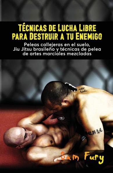 Técnicas de Lucha Libre para Destruir a tu Enemigo: Peleas callejeras en el suelo Jiu Jitsu brasileño y técnicas de pelea de artes marciales mezcladas: 2 (Defensa Personal)
