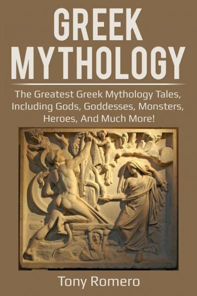 Greek Mythology: The greatest Greek Mythology tales including gods goddesses monsters heroes and much more!