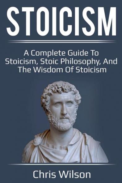 Stoicism: A Complete Guide to Stoicism Stoic Philosophy and the Wisdom of Stoicism