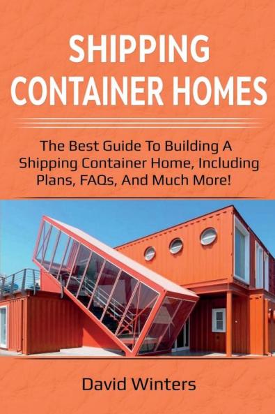 Shipping Container Homes: The best guide to building a shipping container home including plans FAQs and much more!