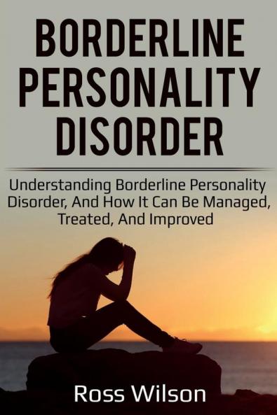 Borderline Personality Disorder: Understanding Borderline Personality Disorder and how it can be managed treated and improved