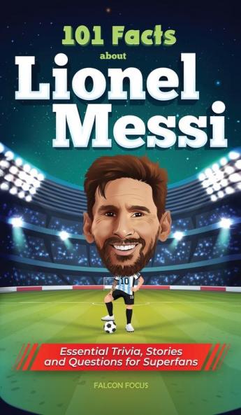 101 Facts About Lionel Messi - Essential Trivia Stories and Questions for Super Fans