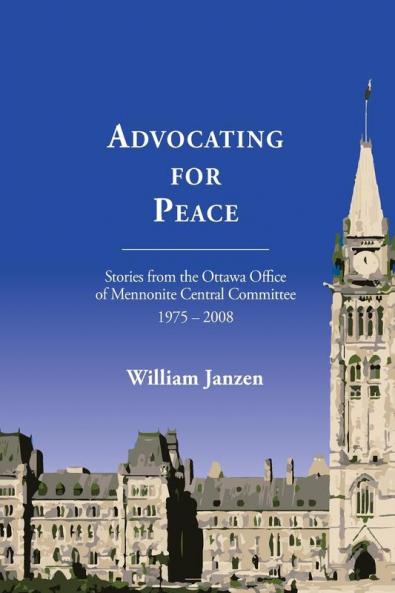 Advocating for Peace: Stories from the Ottawa Office of Mennonite Central Committee 1975-2008