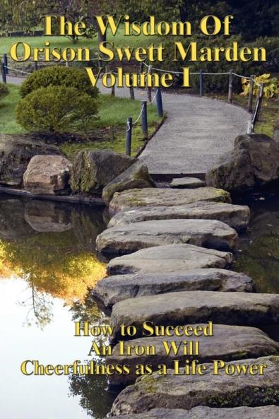 The Wisdom of Orison Swett Marden Vol. I: How to Succeed an Iron Will and Cheerfulness as a Life Power