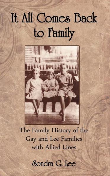 It All Comes Back To Family: The Family History Of The Gay And Lee Families With Allied Lines