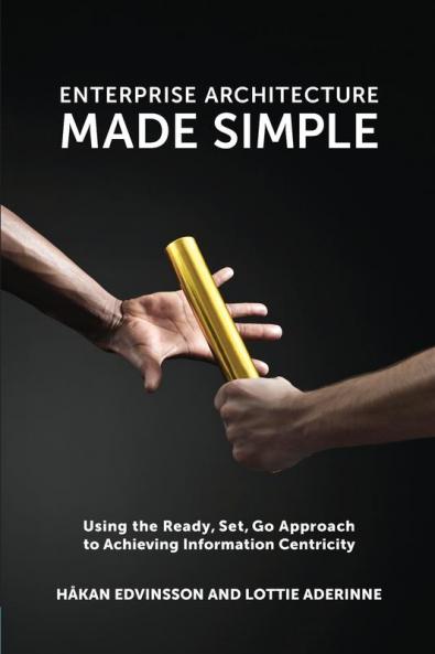 Enterprise Architecture Made Simple: Using the Ready Set Go Approach to Achieving Information Centricity
