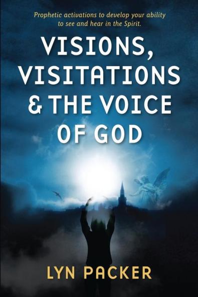 Visions Visitations and the Voice of God: Prophetic Activations to develop your abiity to see and hear in the Spirit