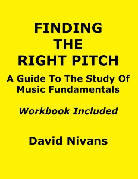 Finding The Right Pitch: A Guide To the Study Of Music Fundamentals Or An Introduction To Music Theory