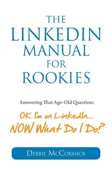 The LinkedIn Manual for Rookies: Answering the Age-Old Question: Okay I'm on LinkedIn ... NOW What Do I Do