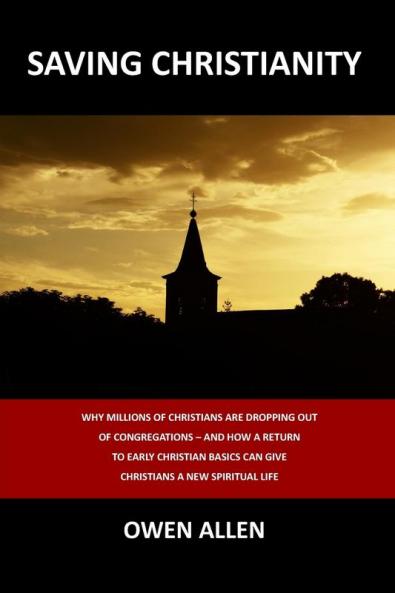 Saving Christianity: Why Millions of Christians are Dropping Out of Congregations - And How a Return to Early Christian Basics Can Give Christians a New Spiritual Life