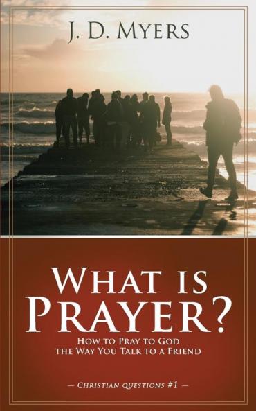 What is Prayer?: How to Pray to God the Way You Talk to a Friend: 1 (Christian Questions)