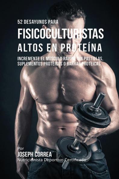 52 Recetas de Desayuno Altas en Proteínas para Fisicoculturismo: Incremente Músculos Rápidamente sin Pastillas Suplementos o Barras Proteicas